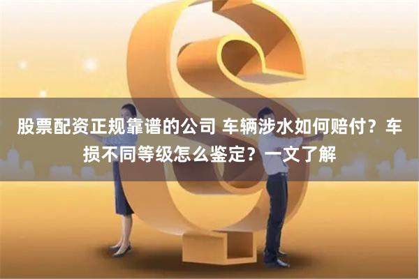 股票配资正规靠谱的公司 车辆涉水如何赔付？车损不同等级怎么鉴定？一文了解
