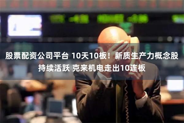 股票配资公司平台 10天10板！新质生产力概念股持续活跃 克来机电走出10连板