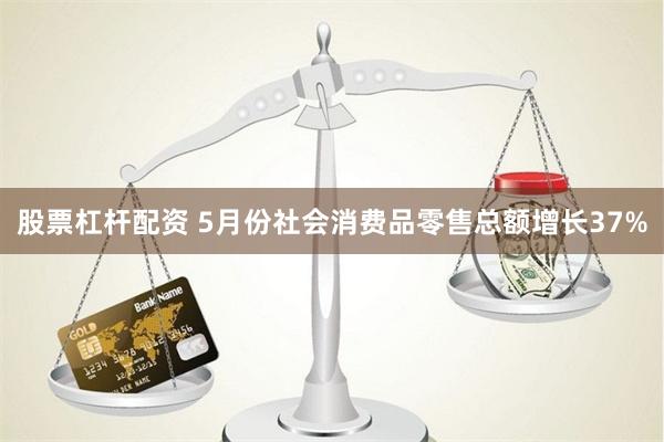 股票杠杆配资 5月份社会消费品零售总额增长37%