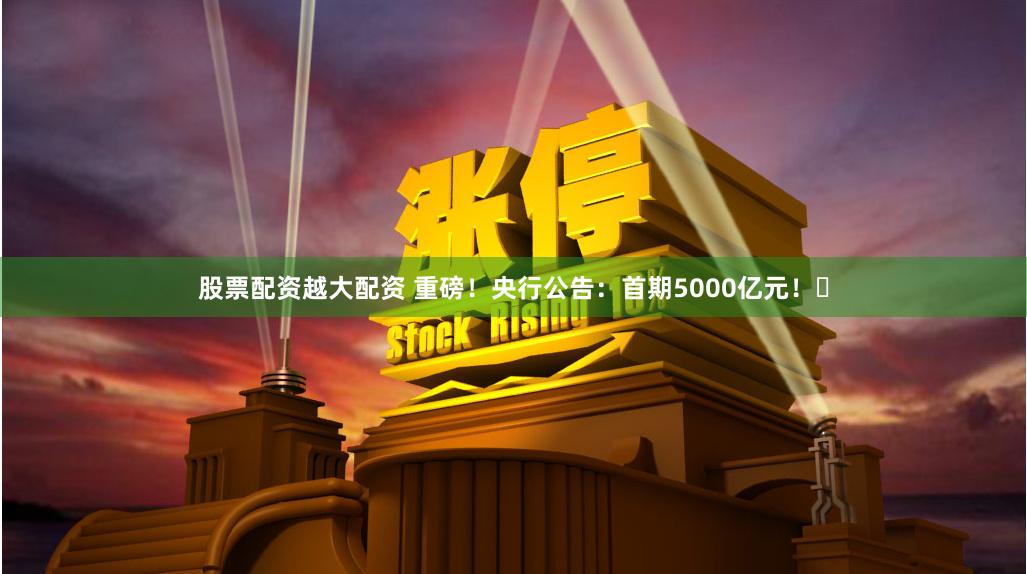 股票配资越大配资 重磅！央行公告：首期5000亿元！​