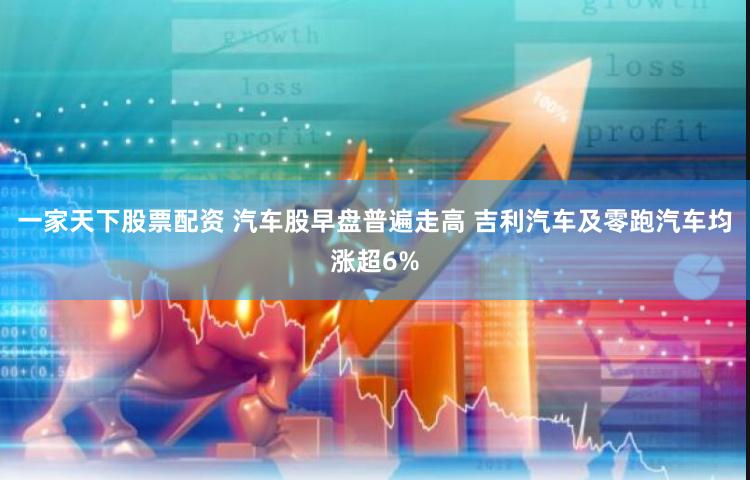 一家天下股票配资 汽车股早盘普遍走高 吉利汽车及零跑汽车均涨超6%