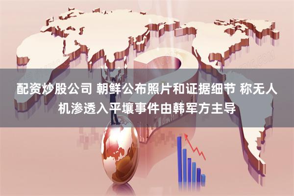 配资炒股公司 朝鲜公布照片和证据细节 称无人机渗透入平壤事件由韩军方主导