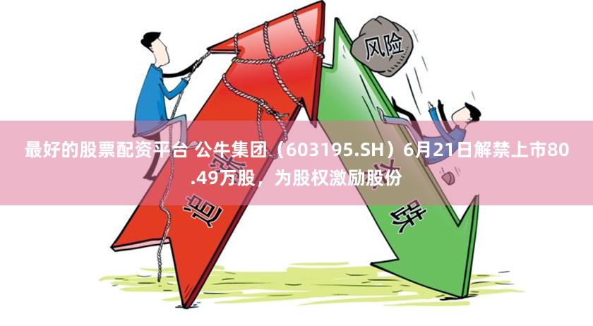 最好的股票配资平台 公牛集团（603195.SH）6月21日解禁上市80.49万股，为股权激励股份