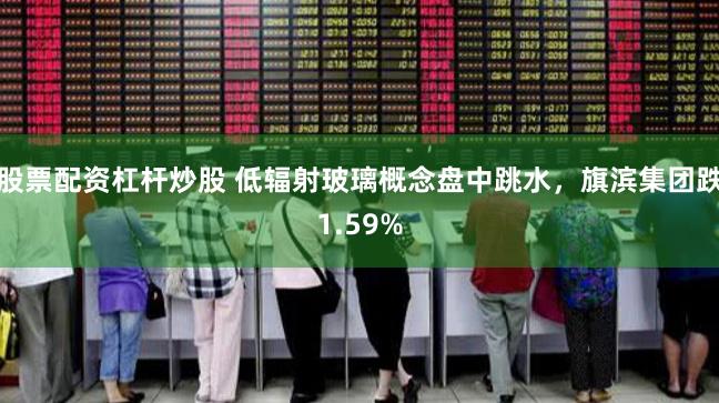 股票配资杠杆炒股 低辐射玻璃概念盘中跳水，旗滨集团跌1.59%