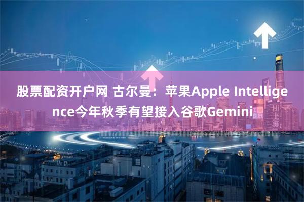 股票配资开户网 古尔曼：苹果Apple Intelligence今年秋季有望接入谷歌Gemini