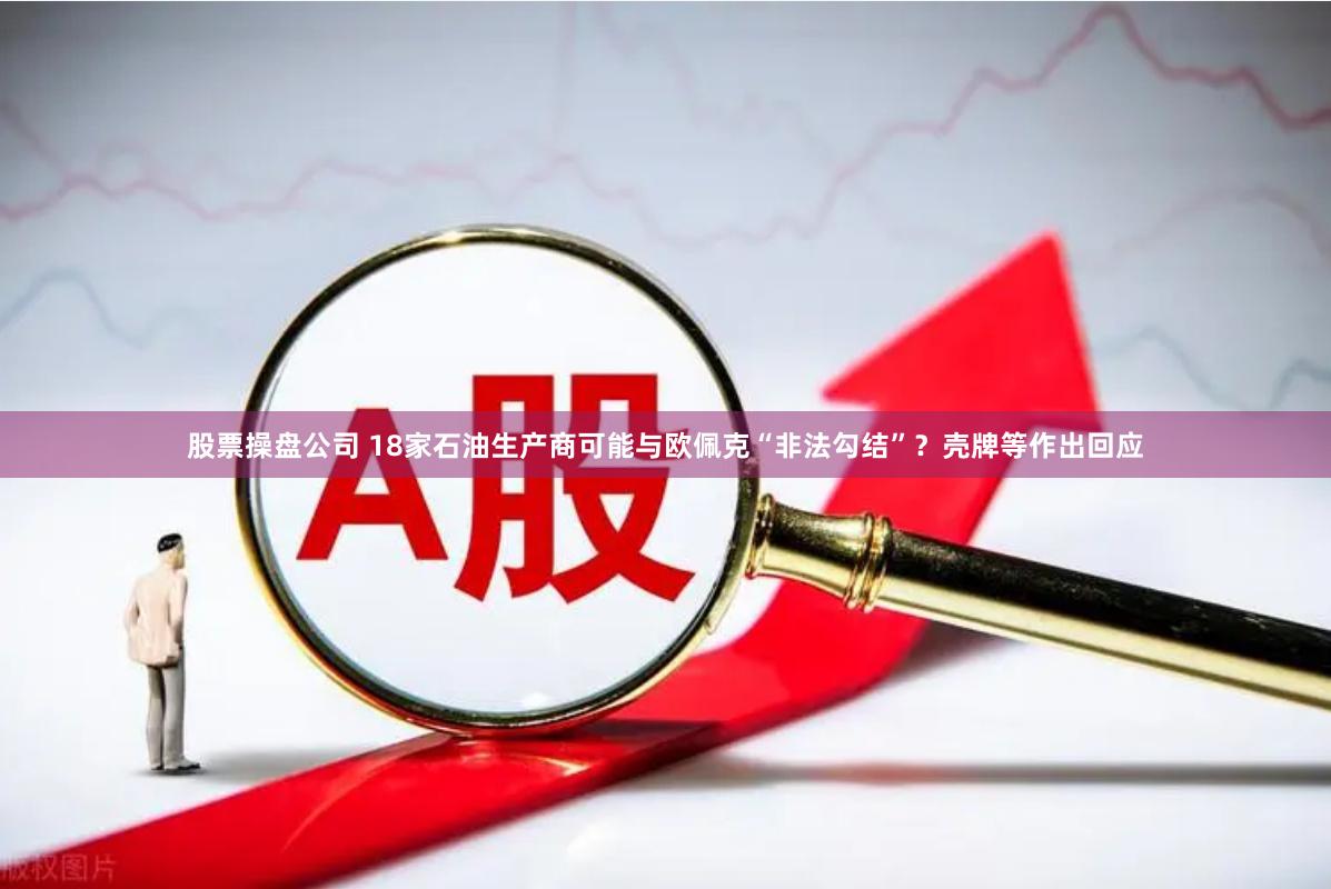 股票操盘公司 18家石油生产商可能与欧佩克“非法勾结”？壳牌等作出回应