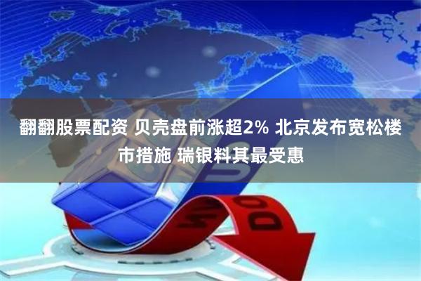 翻翻股票配资 贝壳盘前涨超2% 北京发布宽松楼市措施 瑞银料其最受惠