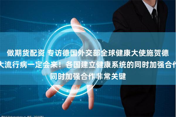 做期货配资 专访德国外交部全球健康大使施贺德：下一次大流行病一定会来！各国建立健康系统的同时加强合作非常关键