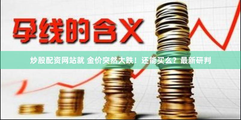 炒股配资网站就 金价突然大跌！还能买么？最新研判