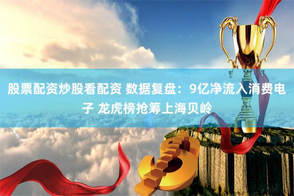 股票配资炒股看配资 数据复盘：9亿净流入消费电子 龙虎榜抢筹上海贝岭