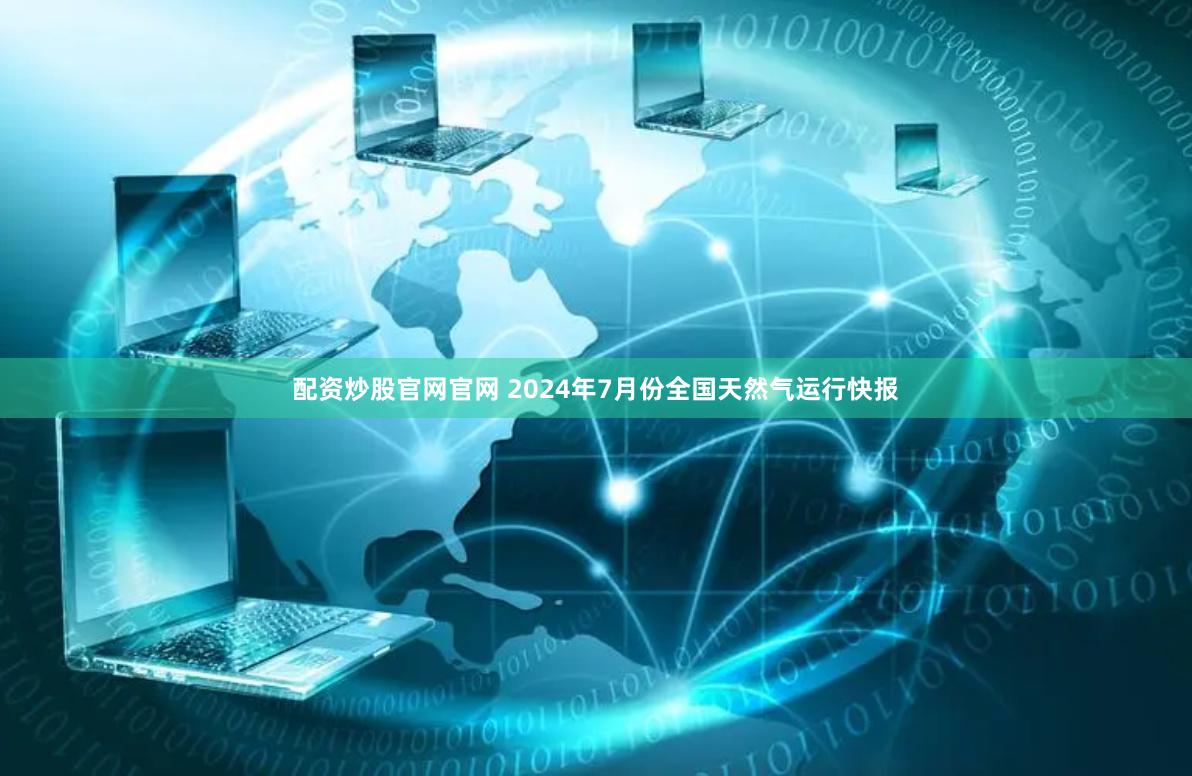 配资炒股官网官网 2024年7月份全国天然气运行快报