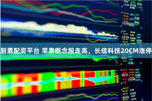 股票配资平台 苹果概念股走高，长信科技20CM涨停