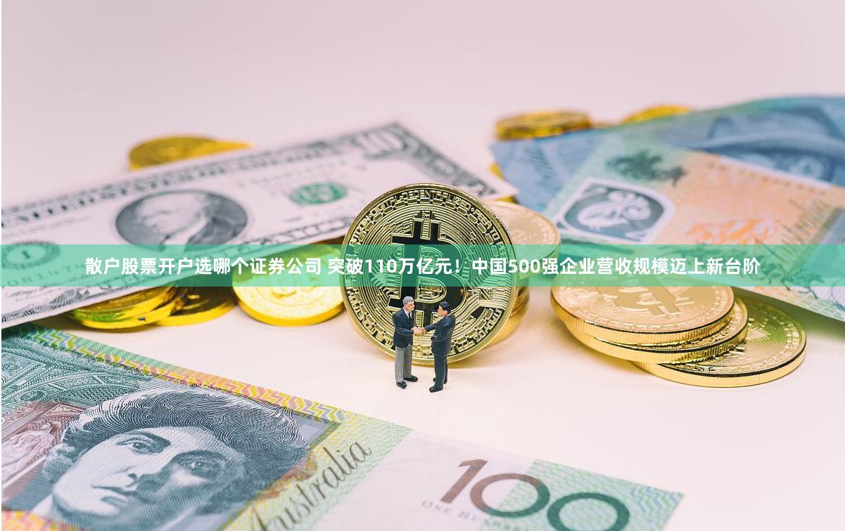 散户股票开户选哪个证券公司 突破110万亿元！中国500强企业营收规模迈上新台阶
