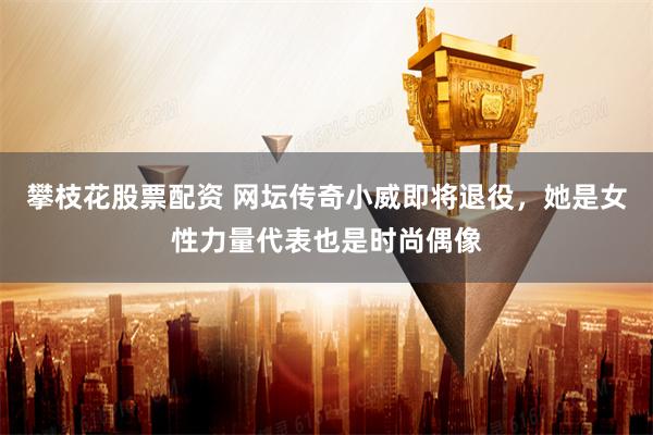 攀枝花股票配资 网坛传奇小威即将退役，她是女性力量代表也是时尚偶像