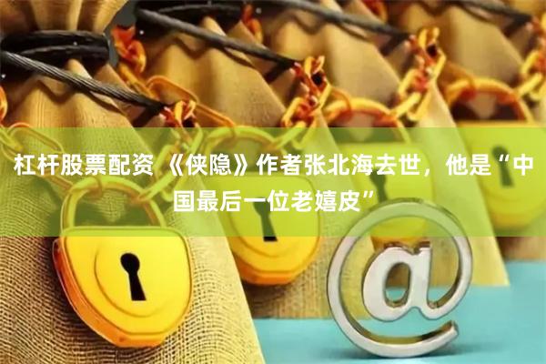 杠杆股票配资 《侠隐》作者张北海去世，他是“中国最后一位老嬉皮”
