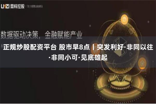 正规炒股配资平台 股市早8点丨突发利好·非同以往·非同小可·见底雄起