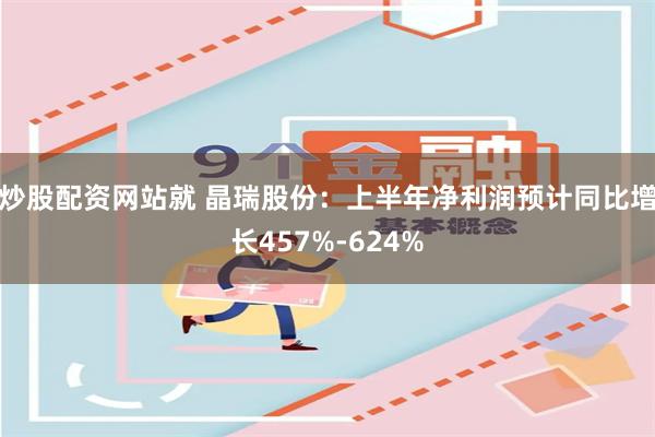 炒股配资网站就 晶瑞股份：上半年净利润预计同比增长457%-624%