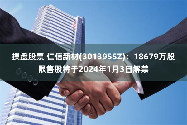 操盘股票 仁信新材(301395SZ)：18679万股限售股将于2024年1月3日解禁