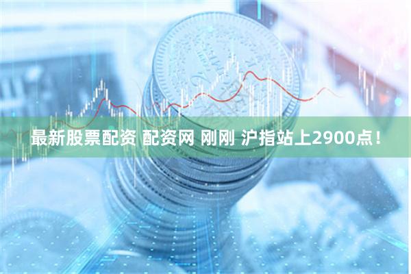 最新股票配资 配资网 刚刚 沪指站上2900点！