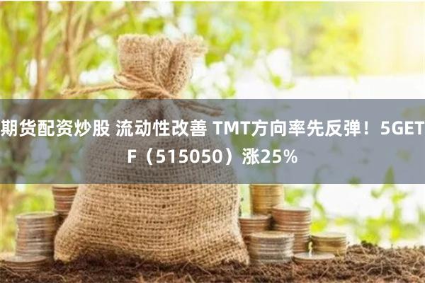 期货配资炒股 流动性改善 TMT方向率先反弹！5GETF（515050）涨25%