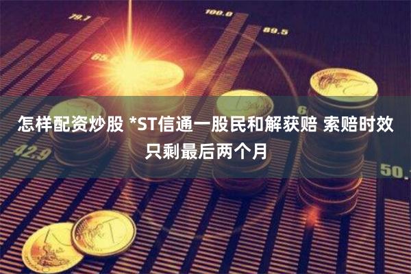 怎样配资炒股 *ST信通一股民和解获赔 索赔时效只剩最后两个月