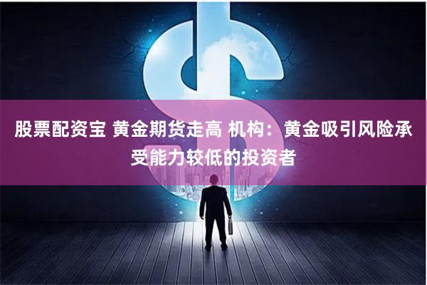 股票配资宝 黄金期货走高 机构：黄金吸引风险承受能力较低的投资者