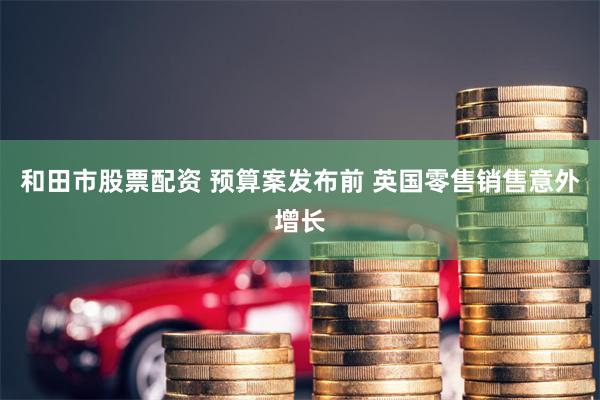 和田市股票配资 预算案发布前 英国零售销售意外增长