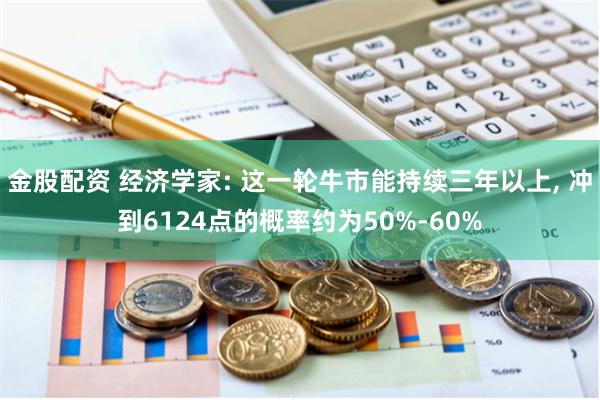 金股配资 经济学家: 这一轮牛市能持续三年以上, 冲到6124点的概率约为50%-60%