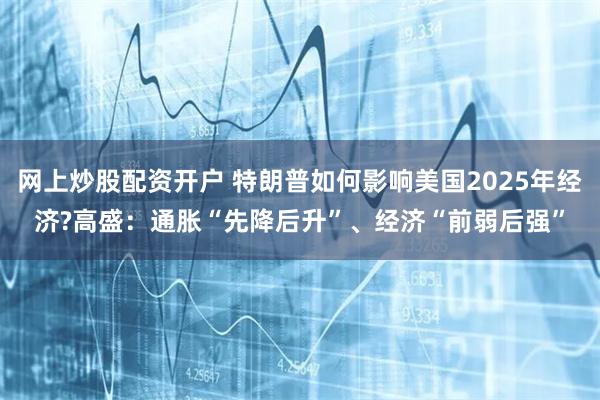 网上炒股配资开户 特朗普如何影响美国2025年经济?高盛：通胀“先降后升”、经济“前弱后强”