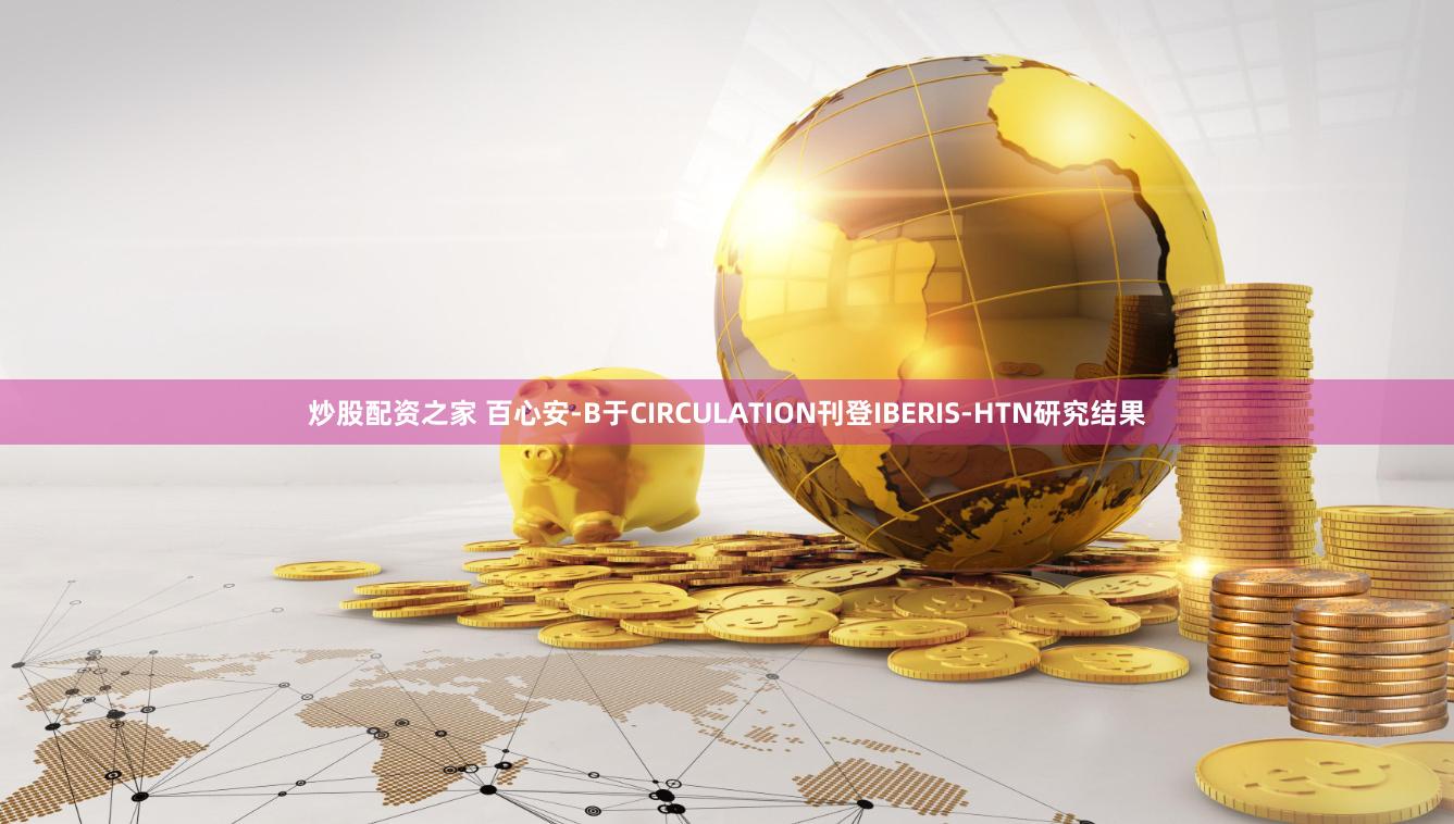 炒股配资之家 百心安-B于CIRCULATION刊登IBERIS-HTN研究结果