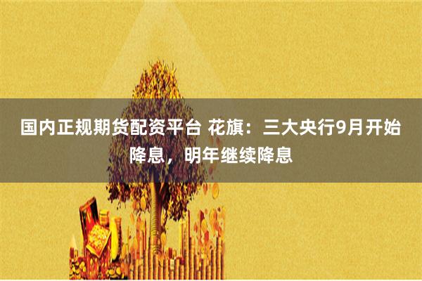 国内正规期货配资平台 花旗：三大央行9月开始降息，明年继续降息