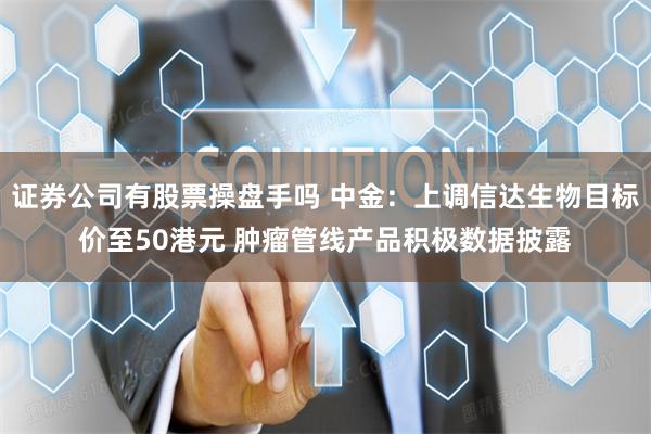证券公司有股票操盘手吗 中金：上调信达生物目标价至50港元 肿瘤管线产品积极数据披露