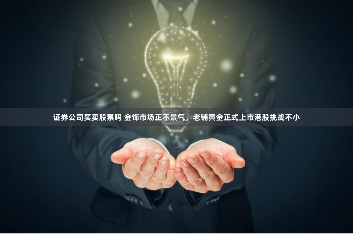 证券公司买卖股票吗 金饰市场正不景气，老铺黄金正式上市港股挑战不小