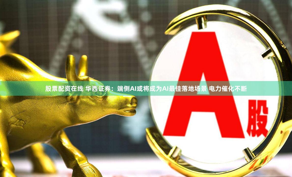 股票配资在线 华西证券：端侧AI或将成为AI最佳落地场景 电力催化不断