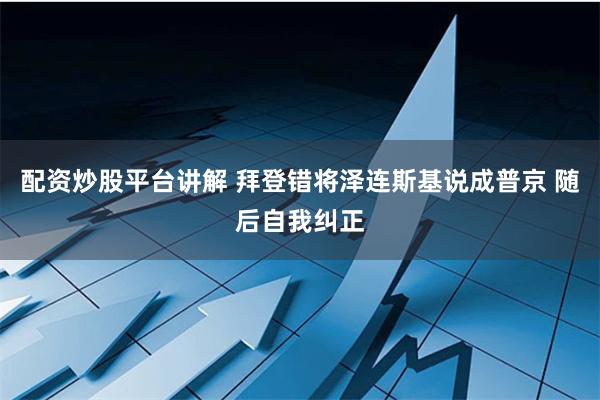 配资炒股平台讲解 拜登错将泽连斯基说成普京 随后自我纠正