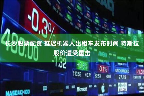 长沙股票配资 推迟机器人出租车发布时间 特斯拉股价遭受重击
