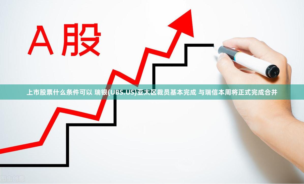上市股票什么条件可以 瑞银(UBS.US)亚太区裁员基本完成 与瑞信本周将正式完成合并