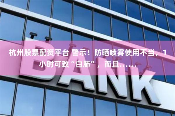 杭州股票配资平台 警示！防晒喷雾使用不当，1小时可致“白肺”，而且……