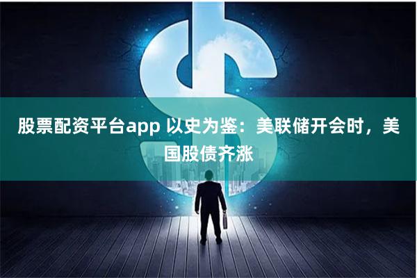 股票配资平台app 以史为鉴：美联储开会时，美国股债齐涨
