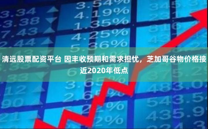 清远股票配资平台 因丰收预期和需求担忧，芝加哥谷物价格接近2020年低点