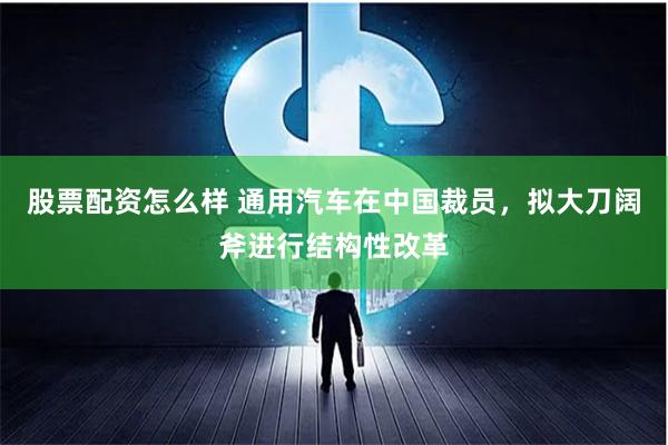 股票配资怎么样 通用汽车在中国裁员，拟大刀阔斧进行结构性改革