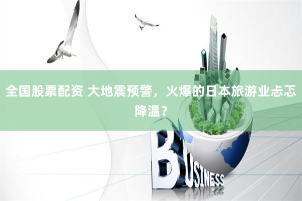 全国股票配资 大地震预警，火爆的日本旅游业忐忑降温？