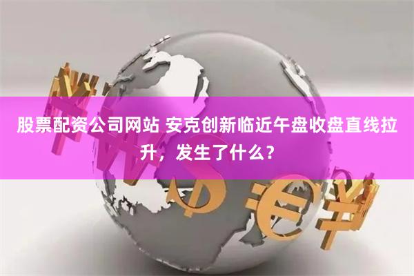 股票配资公司网站 安克创新临近午盘收盘直线拉升，发生了什么？