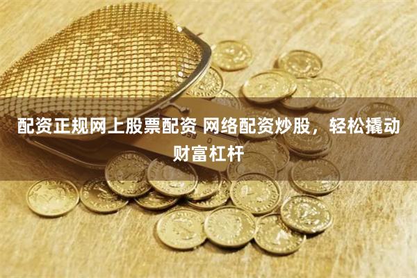 配资正规网上股票配资 网络配资炒股，轻松撬动财富杠杆