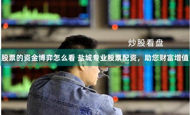 股票的资金博弈怎么看 盐城专业股票配资，助您财富增值