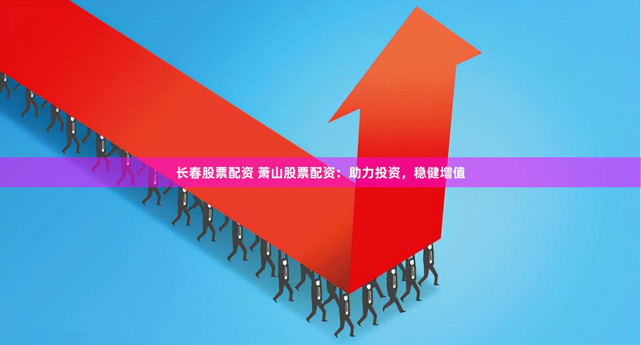 长春股票配资 萧山股票配资：助力投资，稳健增值