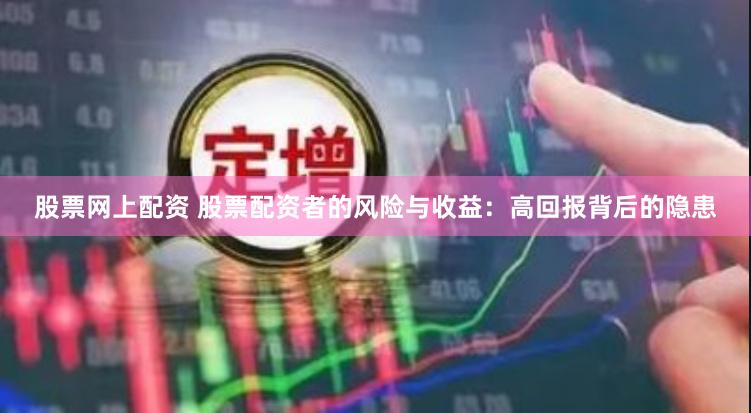 股票网上配资 股票配资者的风险与收益：高回报背后的隐患