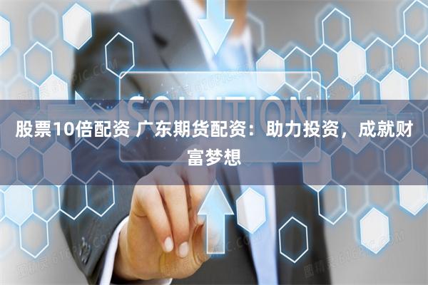 股票10倍配资 广东期货配资：助力投资，成就财富梦想