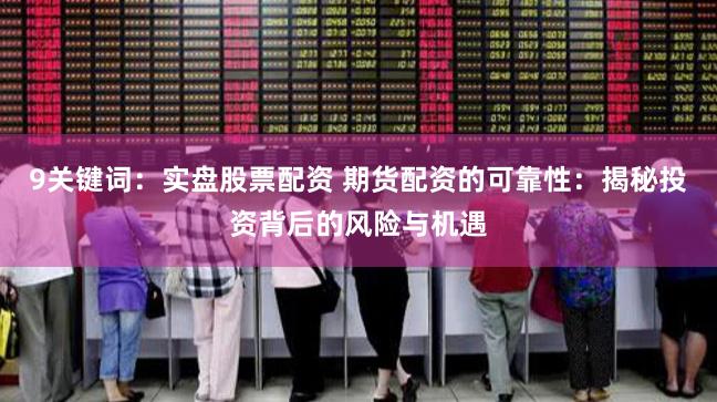 9关键词：实盘股票配资 期货配资的可靠性：揭秘投资背后的风险与机遇