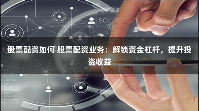 股票配资如何 股票配资业务：解锁资金杠杆，提升投资收益